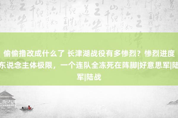 偷偷撸改成什么了 长津湖战役有多惨烈？惨烈进度超东说念主体极限，一个连队全冻死在阵脚|好意思军|陆战