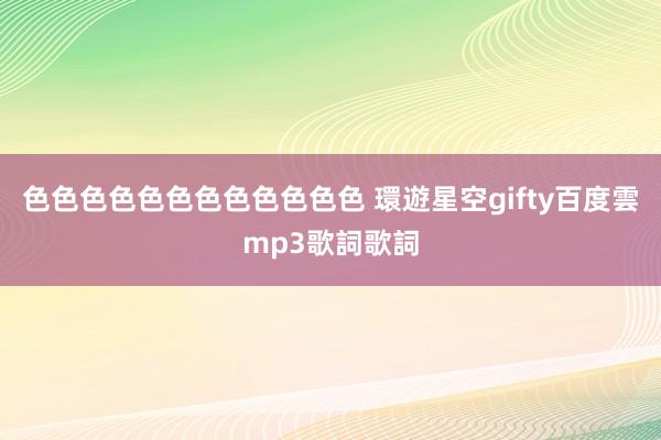 色色色色色色色色色色色色 環遊星空gifty百度雲mp3歌詞歌詞