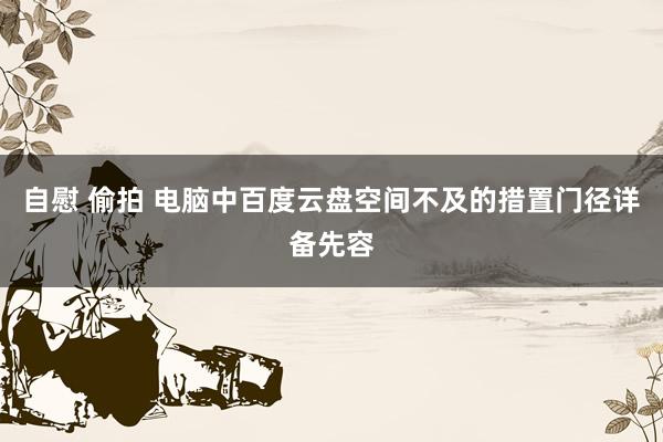 自慰 偷拍 电脑中百度云盘空间不及的措置门径详备先容