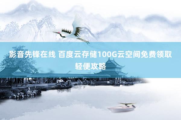 影音先锋在线 百度云存储100G云空间免费领取轻便攻略