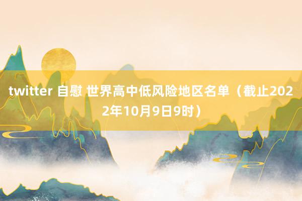 twitter 自慰 世界高中低风险地区名单（截止2022年10月9日9时）