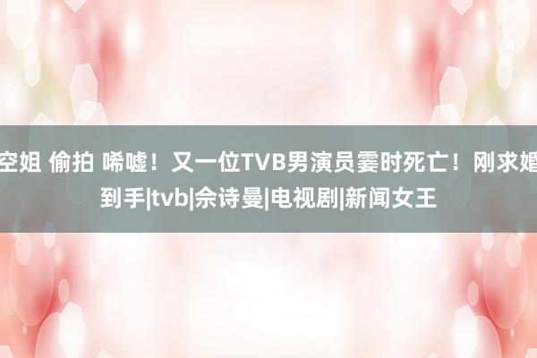 空姐 偷拍 唏嘘！又一位TVB男演员霎时死亡！刚求婚到手|tvb|佘诗曼|电视剧|新闻女王