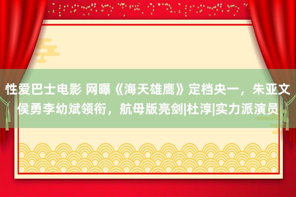 性爱巴士电影 网曝《海天雄鹰》定档央一，朱亚文侯勇李幼斌领衔，航母版亮剑|杜淳|实力派演员