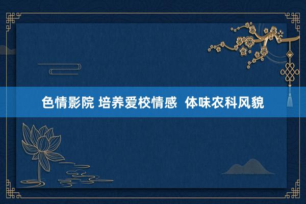 色情影院 培养爱校情感  体味农科风貌